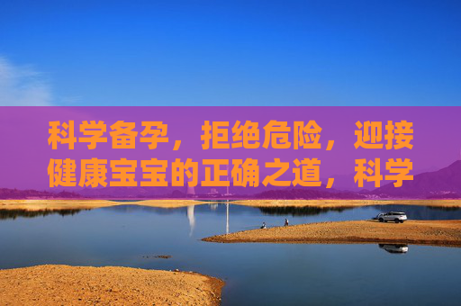科学备孕,拒绝危险,迎接健康宝宝的正确之道,科学备孕,迎接健康宝宝的正确之道 科学备孕,拒绝危险,迎接健康宝宝的正确之道,科学备孕,迎接健康宝宝的正确之道