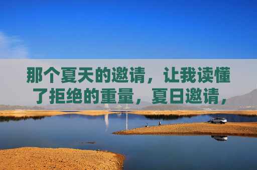 那个夏天的邀请,让我读懂了拒绝的重量,夏日邀请,读懂拒绝的重量 那个夏天的邀请,让我读懂了拒绝的重量,夏日邀请,读懂拒绝的重量
