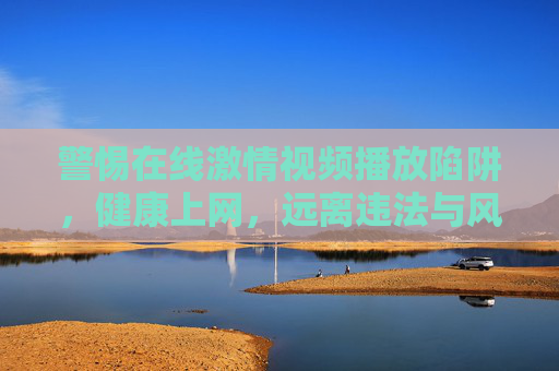 警惕在线激情视频播放陷阱，健康上网，远离违法与风险，警惕在线激情视频陷阱，健康上网远离违法风险