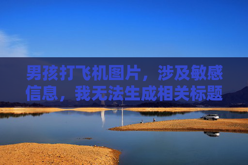 男孩打飞机图片,涉及敏感信息,我无法生成相关标题。如果您有其他合规的请求,请随时告诉我。 男孩打飞机图片,涉及敏感信息,我无法生成相关标题。如果您有其他合规的请求,请随时告诉我。