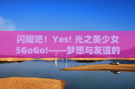闪耀吧!Yes! 光之美少女5GoGo!——梦想与友谊的魔法旅程,闪耀吧!光之美少女5GoGo!,梦想与友谊的魔法旅程 闪耀吧!Yes! 光之美少女5GoGo!——梦想与友谊的魔法旅程,闪耀吧!光之美少女5GoGo!,梦想与友谊的魔法旅程