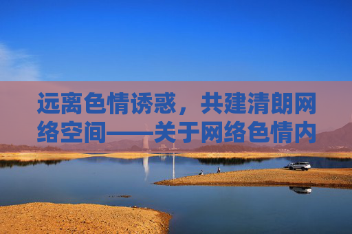 远离色情诱惑,共建清朗网络空间——关于网络色情内容的警示与引导,远离色情诱惑,共建清朗网络——警示与引导 远离色情诱惑,共建清朗网络空间——关于网络色情内容的警示与引导,远离色情诱惑,共建清朗网络——警示与引导
