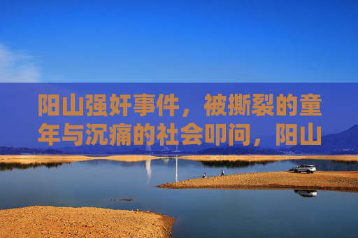 阳山强奸事件，被撕裂的童年与沉痛的社会叩问，阳山强奸事件，被撕裂的童年与社会沉痛叩问