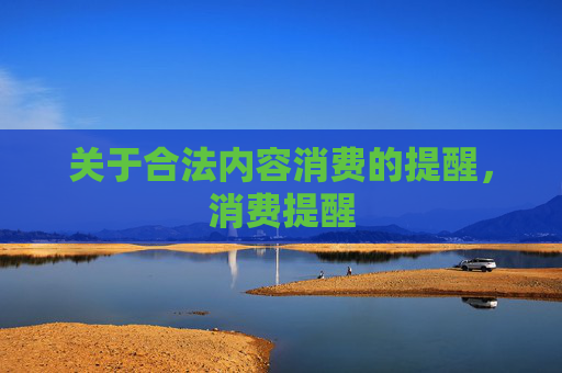 关于合法内容消费的提醒,消费提醒 关于合法内容消费的提醒,消费提醒