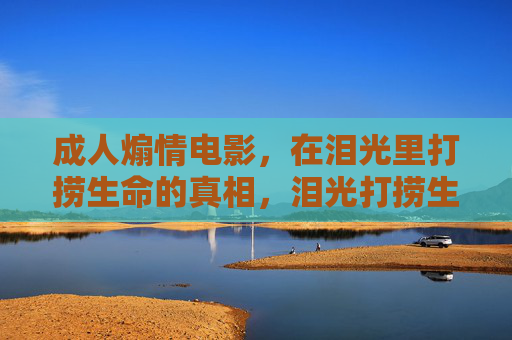 成人煽情电影，在泪光里打捞生命的真相，泪光打捞生命真相