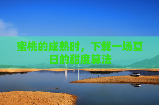 蜜桃的成熟时,下载一场夏日的甜度算法 蜜桃的成熟时,下载一场夏日的甜度算法