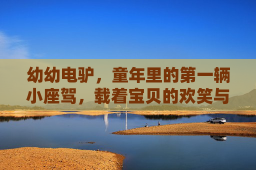 幼幼电驴,童年里的第一辆小座驾,载着宝贝的欢笑与成长,童年第一辆小座驾,载着宝贝的欢笑与成长 幼幼电驴,童年里的第一辆小座驾,载着宝贝的欢笑与成长,童年第一辆小座驾,载着宝贝的欢笑与成长