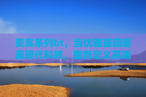 贵宾系列bt,当优雅基因邂逅现代科技,重新定义高端宠物生活,贵宾系列bt,优雅基因邂逅现代科技,重新定义高端宠物生活 贵宾系列bt,当优雅基因邂逅现代科技,重新定义高端宠物生活,贵宾系列bt,优雅基因邂逅现代科技,重新定义高端宠物生活