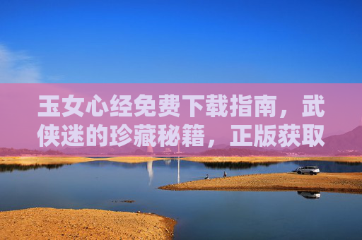 玉女心经免费下载指南,武侠迷的珍藏秘籍,正版获取更安心,玉女心经免费下载,武侠迷珍藏正版秘籍 玉女心经免费下载指南,武侠迷的珍藏秘籍,正版获取更安心,玉女心经免费下载,武侠迷珍藏正版秘籍