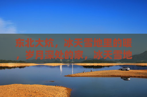 东北大炕,冰天雪地里的暖,岁月深处的家,冰天雪地暖炕头,岁月深处是家 东北大炕,冰天雪地里的暖,岁月深处的家,冰天雪地暖炕头,岁月深处是家