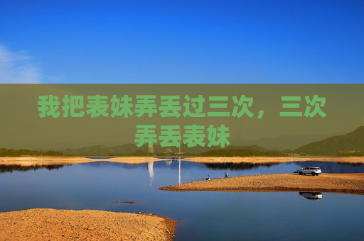 我把表妹弄丢过三次,三次弄丢表妹 我把表妹弄丢过三次,三次弄丢表妹