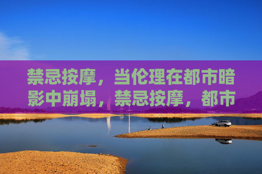 禁忌按摩,当伦理在都市暗影中崩塌,禁忌按摩,都市暗影中的伦理崩塌 禁忌按摩,当伦理在都市暗影中崩塌,禁忌按摩,都市暗影中的伦理崩塌