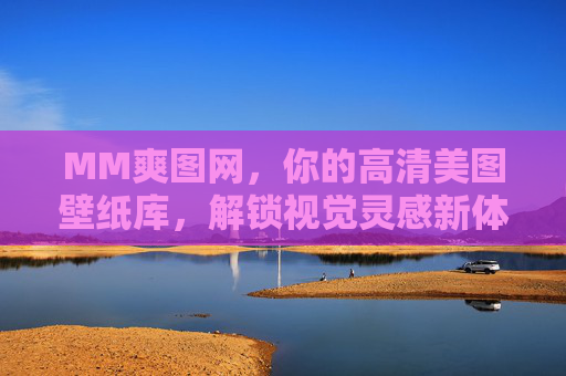MM爽图网,你的高清美图壁纸库,解锁视觉灵感新体验,MM爽图网,高清美图壁纸库,解锁视觉灵感新体验 MM爽图网,你的高清美图壁纸库,解锁视觉灵感新体验,MM爽图网,高清美图壁纸库,解锁视觉灵感新体验