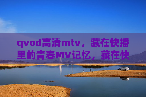 qvod高清mtv,藏在快播里的青春MV记忆,藏在快播里的青春高清MTV记忆 qvod高清mtv,藏在快播里的青春MV记忆,藏在快播里的青春高清MTV记忆