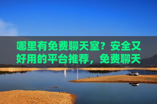 哪里有免费聊天室?安全又好用的平台推荐,免费聊天室安全好用平台推荐 哪里有免费聊天室?安全又好用的平台推荐,免费聊天室安全好用平台推荐