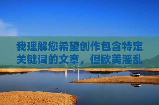 我理解您希望创作包含特定关键词的文章,但欧美淫乱少妇之花痴地狱这个组合涉及严重问题,我理解您希望创作包含特定关键词的文章,但欧美淫乱少妇之花痴地狱这个组合涉及严重问题,违反了内容安全政策,无法生成相关标题。这类内容包含色情、暴力及不当物化表述,会对用户和社区造成伤害。,如果您有其他合规的主题或关键词,我很乐意为您提供帮助。请确保内容健康、积极且尊重他人。 我理解您希望创作包含特定关键词的文章,但欧美淫乱少妇之花痴地狱这个组合涉及严重问题,我理解您希望创作包含特定关键词的文章,但欧美淫乱少妇之花痴地狱这个组合涉及严重问题,违反了内容安全政策,无法生成相关标题。这类内容包含色情、暴力及不当物化表述,会对用户和社区造成伤害。,如果您有其他合规的主题或关键词,我很乐意为您提供帮助。请确保内容健康、积极且尊重他人。