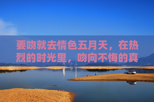 要吻就去情色五月天,在热烈的时光里,吻向不悔的真心,情色五月天,吻向不悔的真心 要吻就去情色五月天,在热烈的时光里,吻向不悔的真心,情色五月天,吻向不悔的真心