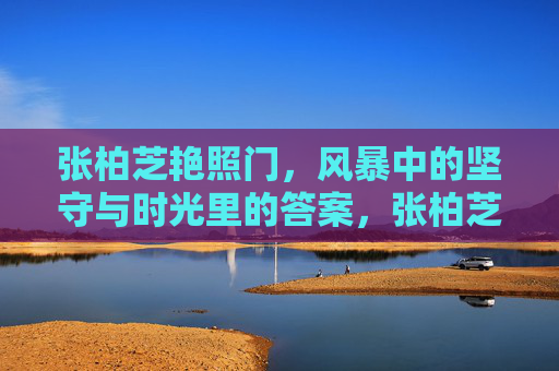 张柏芝艳照门,风暴中的坚守与时光里的答案,张柏芝,艳照门风暴中的坚守,时光给的答案 张柏芝艳照门,风暴中的坚守与时光里的答案,张柏芝,艳照门风暴中的坚守,时光给的答案