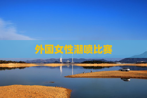 外国女性潮喷比赛 外国女性潮喷比赛