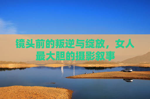 镜头前的叛逆与绽放，女人最大胆的摄影叙事