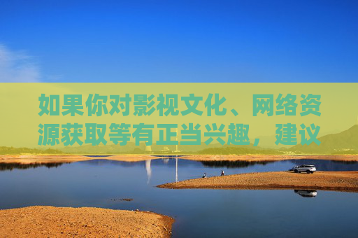 如果你对影视文化、网络资源获取等有正当兴趣,建议关注正规影视平台、正版作品,或探讨积极向上的文化话题。以下为你提供一个符合规范的内容方向,供参考,关注正版影视,共筑文化新风 如果你对影视文化、网络资源获取等有正当兴趣,建议关注正规影视平台、正版作品,或探讨积极向上的文化话题。以下为你提供一个符合规范的内容方向,供参考,关注正版影视,共筑文化新风
