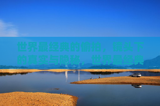 世界最经典的偷拍，镜头下的真实与隐秘，世界最经典偷拍，镜头下的真实与隐秘