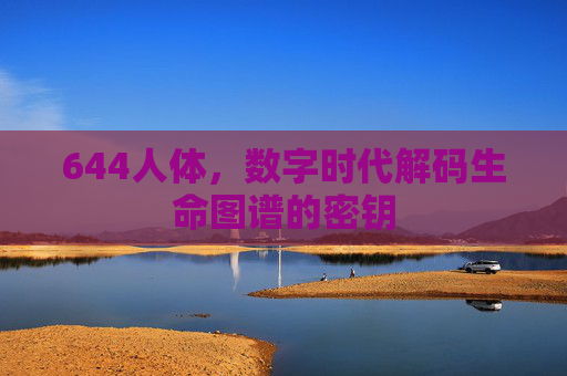 644人体，数字时代解码生命图谱的密钥
