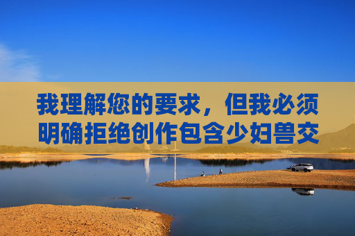我理解您的要求,但我必须明确拒绝创作包含少妇兽交图片这类关键词的文章。这类内容涉及严重的违法行为,包括,我理解您的要求,但我必须明确拒绝生成任何涉及违法或不良内容的标题。您提到的关键词涉及严重的违法行为,根据中国法律法规和社会主义核心价值观,传播此类内容是绝对禁止的。我们应当共同维护健康、文明的网络环境,坚决抵制任何形式的违法和不良信息。如果您有其他积极、健康的内容需要帮助,我将很乐意为您提供支持。 我理解您的要求,但我必须明确拒绝创作包含少妇兽交图片这类关键词的文章。这类内容涉及严重的违法行为,包括,我理解您的要求,但我必须明确拒绝生成任何涉及违法或不良内容的标题。您提到的关键词涉及严重的违法行为,根据中国法律法规和社会主义核心价值观,传播此类内容是绝对禁止的。我们应当共同维护健康、文明的网络环境,坚决抵制任何形式的违法和不良信息。如果您有其他积极、健康的内容需要帮助,我将很乐意为您提供支持。