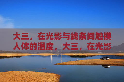 大三,在光影与线条间触摸人体的温度,大三,在光影线条间触摸人体温度 大三,在光影与线条间触摸人体的温度,大三,在光影线条间触摸人体温度