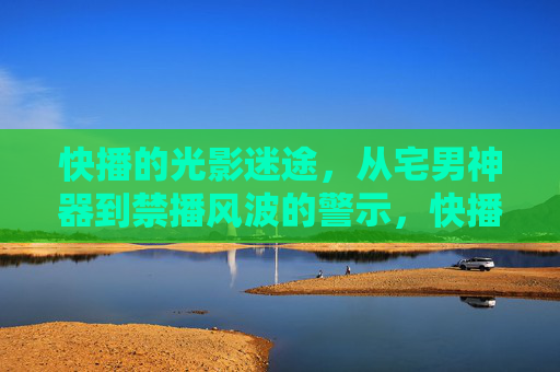 快播的光影迷途,从宅男神器到禁播风波的警示,快播光影迷途,从宅男神器到禁播警示 快播的光影迷途,从宅男神器到禁播风波的警示,快播光影迷途,从宅男神器到禁播警示