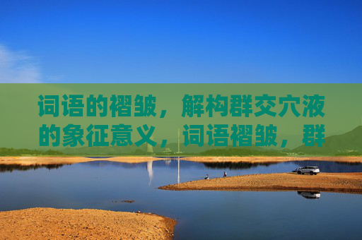 词语的褶皱，解构群交穴液的象征意义，词语褶皱，群交穴液的象征解构