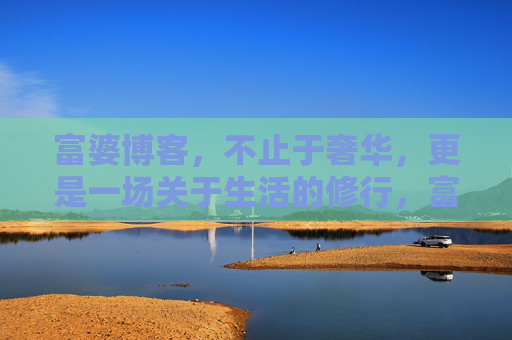 富婆博客，不止于奢华，更是一场关于生活的修行，富婆博客，不止奢华，更是生活修行