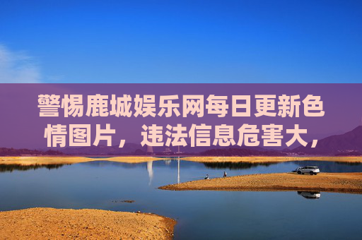 警惕鹿城娱乐网每日更新色情图片,违法信息危害大,网络环境需共护,警惕鹿城娱乐网每日更新色情图片 违法信息危害大 网络环境需共护 警惕鹿城娱乐网每日更新色情图片,违法信息危害大,网络环境需共护,警惕鹿城娱乐网每日更新色情图片 违法信息危害大 网络环境需共护