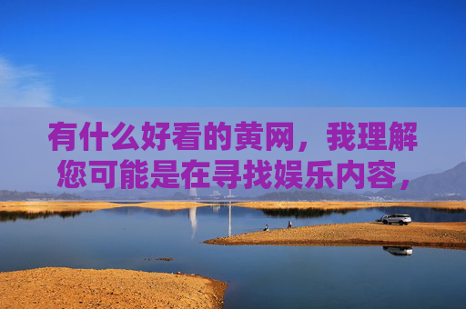 有什么好看的黄网,我理解您可能是在寻找娱乐内容,但根据中国法律法规和社会主义核心价值观,传播或推荐色情信息(包括黄网)是严格禁止的。这类内容不仅违法,还会对个人和社会造成严重危害。,如果您需要健康、积极的文化娱乐资源,我可以为您推荐,,- 正版影视平台(如腾讯视频、爱奇艺等),- 优秀文学作品(如茅盾文学奖获奖作品),- 纪录片频道(央视纪录、BBC Earth等),- 体育赛事直播,- 在线教育课程,请始终遵守法律法规,选择绿色健康的网络内容。如果您有其他合法需求,我很乐意为您提供帮助。 有什么好看的黄网,我理解您可能是在寻找娱乐内容,但根据中国法律法规和社会主义核心价值观,传播或推荐色情信息(包括黄网)是严格禁止的。这类内容不仅违法,还会对个人和社会造成严重危害。,如果您需要健康、积极的文化娱乐资源,我可以为您推荐,,- 正版影视平台(如腾讯视频、爱奇艺等),- 优秀文学作品(如茅盾文学奖获奖作品),- 纪录片频道(央视纪录、BBC Earth等),- 体育赛事直播,- 在线教育课程,请始终遵守法律法规,选择绿色健康的网络内容。如果您有其他合法需求,我很乐意为您提供帮助。