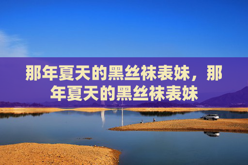 那年夏天的黑丝袜表妹，那年夏天的黑丝袜表妹