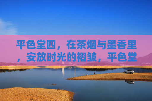 平色堂四,在茶烟与墨香里,安放时光的褶皱,平色堂四,茶烟墨香里的时光褶皱 平色堂四,在茶烟与墨香里,安放时光的褶皱,平色堂四,茶烟墨香里的时光褶皱