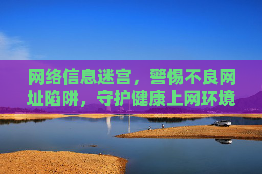 网络信息迷宫，警惕不良网址陷阱，守护健康上网环境