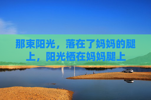那束阳光，落在了妈妈的腿上，阳光栖在妈妈腿上