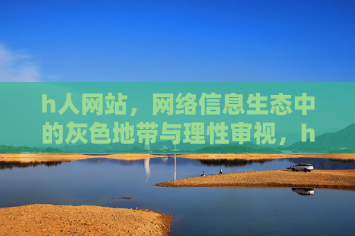 h人网站,网络信息生态中的灰色地带与理性审视,h人网站,网络信息生态的灰色地带与理性审视 h人网站,网络信息生态中的灰色地带与理性审视,h人网站,网络信息生态的灰色地带与理性审视