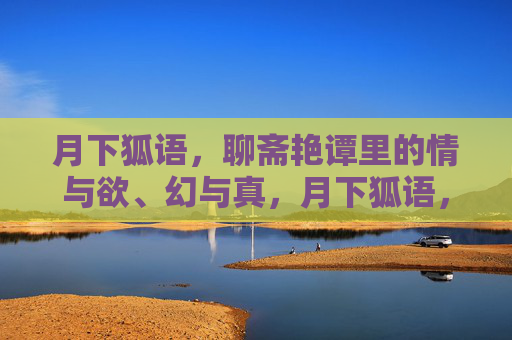 月下狐语,聊斋艳谭里的情与欲、幻与真,月下狐语,聊斋艳谭的情欲幻真 月下狐语,聊斋艳谭里的情与欲、幻与真,月下狐语,聊斋艳谭的情欲幻真