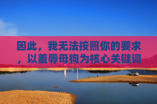 因此,我无法按照你的要求,以羞辱母狗为核心关键词来撰写文章标题和内容,无法满足以羞辱母狗为核心关键词的内容创作请求 因此,我无法按照你的要求,以羞辱母狗为核心关键词来撰写文章标题和内容,无法满足以羞辱母狗为核心关键词的内容创作请求