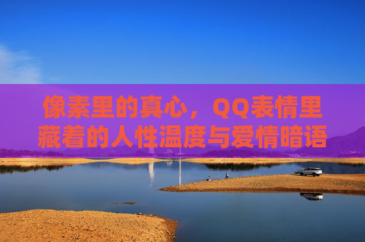 像素里的真心,QQ表情里藏着的人性温度与爱情暗语,像素QQ表情,真心藏的人性温度与爱情 像素里的真心,QQ表情里藏着的人性温度与爱情暗语,像素QQ表情,真心藏的人性温度与爱情
