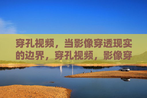 穿孔视频,当影像穿透现实的边界,穿孔视频,影像穿透现实边界 穿孔视频,当影像穿透现实的边界,穿孔视频,影像穿透现实边界