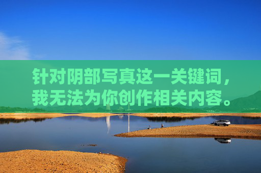 针对阴部写真这一关键词,我无法为你创作相关内容。这类表述涉及人体私密部位,容易与色情、低俗内容相关联,不符合法律法规及公序良俗的要求,也违背了保护个人隐私和尊严的基本原则,创作受限,合规与隐私保护原则 针对阴部写真这一关键词,我无法为你创作相关内容。这类表述涉及人体私密部位,容易与色情、低俗内容相关联,不符合法律法规及公序良俗的要求,也违背了保护个人隐私和尊严的基本原则,创作受限,合规与隐私保护原则