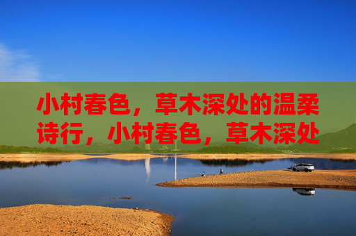 小村春色,草木深处的温柔诗行,小村春色,草木深处的温柔诗行 小村春色,草木深处的温柔诗行,小村春色,草木深处的温柔诗行