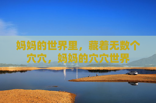 妈妈的世界里,藏着无数个穴穴,妈妈的穴穴世界 妈妈的世界里,藏着无数个穴穴,妈妈的穴穴世界