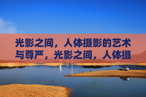 光影之间,人体摄影的艺术与尊严,光影之间,人体摄影的艺术与尊严 光影之间,人体摄影的艺术与尊严,光影之间,人体摄影的艺术与尊严