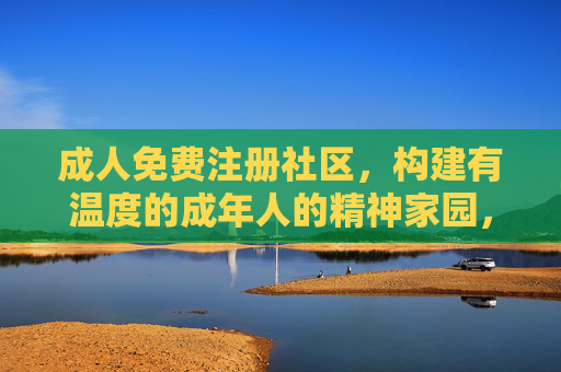 成人免费注册社区,构建有温度的成年人的精神家园,成人免费社区,温暖成年人的精神家园 成人免费注册社区,构建有温度的成年人的精神家园,成人免费社区,温暖成年人的精神家园