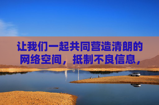 让我们一起共同营造清朗的网络空间,抵制不良信息,传播文化正能量。如果你有其他关于健康文化内容的需求,我会很乐意为你提供帮助,共护清朗网络 传播文化正能量 让我们一起共同营造清朗的网络空间,抵制不良信息,传播文化正能量。如果你有其他关于健康文化内容的需求,我会很乐意为你提供帮助,共护清朗网络 传播文化正能量