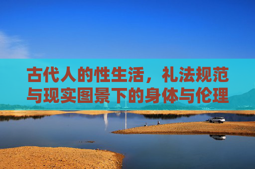 古代人的性生活,礼法规范与现实图景下的身体与伦理,礼法与现实,古代性生活的身体伦理图景 古代人的性生活,礼法规范与现实图景下的身体与伦理,礼法与现实,古代性生活的身体伦理图景